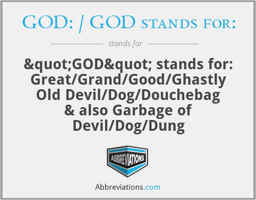 GOD: / GOD stands for: - "GOD" stands for: Great/Grand/Good/Ghastly Old Devil/Dog/Douchebag & also Garbage of Devil/Dog/Dung